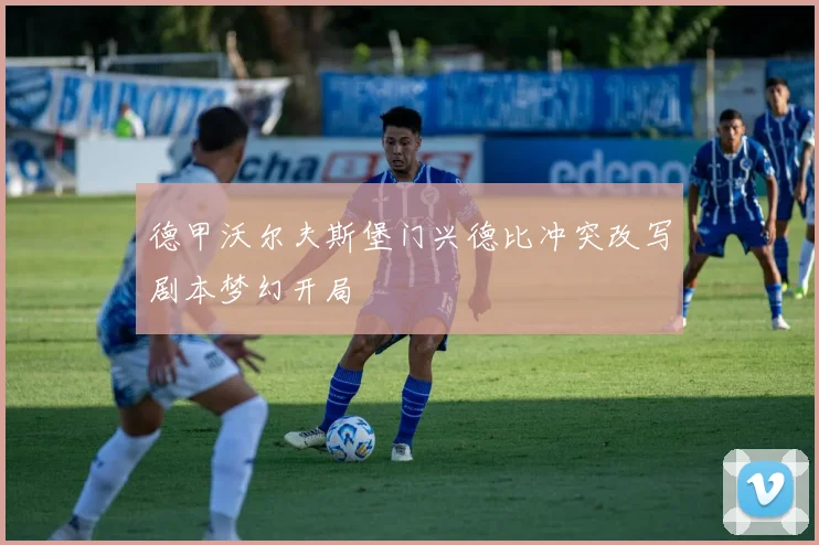 德甲沃尔夫斯堡门兴德比冲突改写剧本梦幻开局