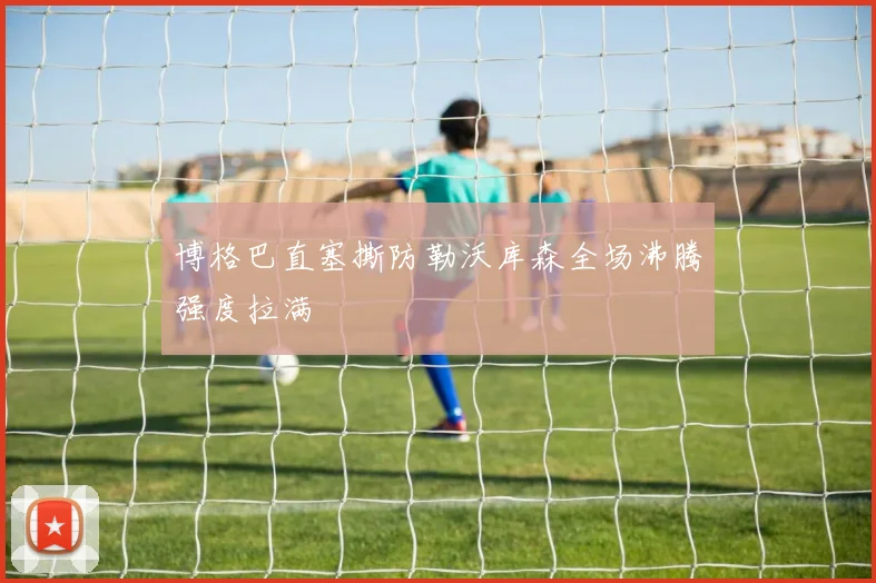 博格巴直塞撕防勒沃库森全场沸腾强度拉满
