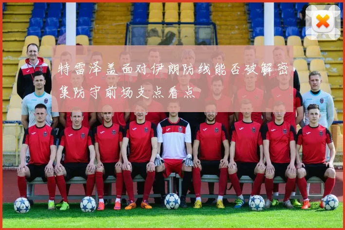 特雷泽盖面对伊朗防线能否破解密集防守前场支点看点