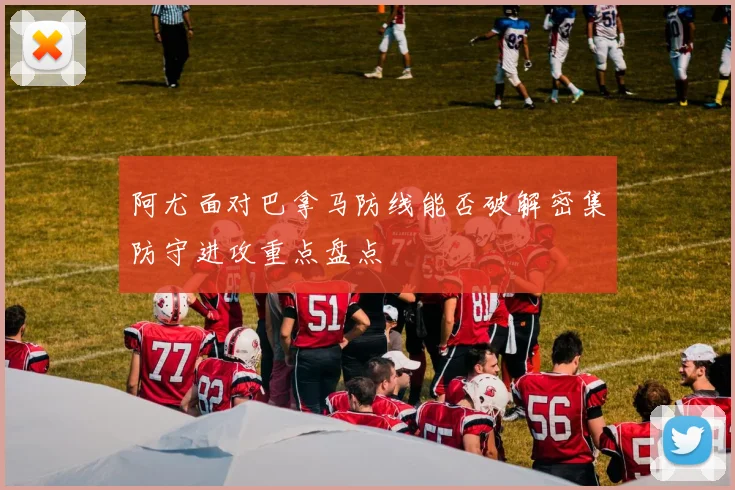 阿尤面对巴拿马防线能否破解密集防守进攻重点盘点