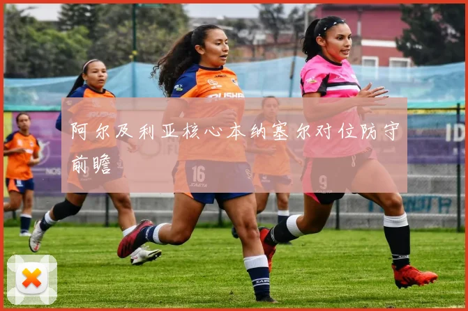 阿尔及利亚核心本纳塞尔对位防守前瞻