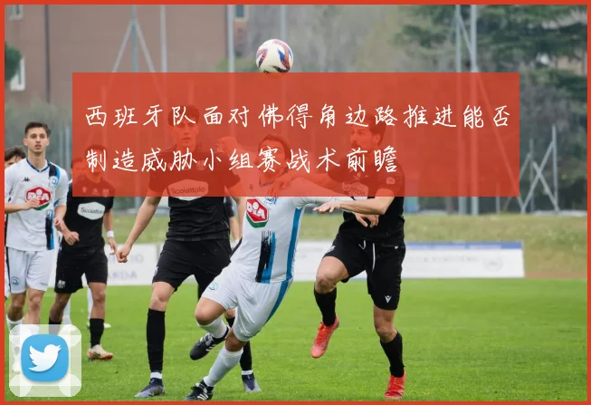 西班牙队面对佛得角边路推进能否制造威胁小组赛战术前瞻