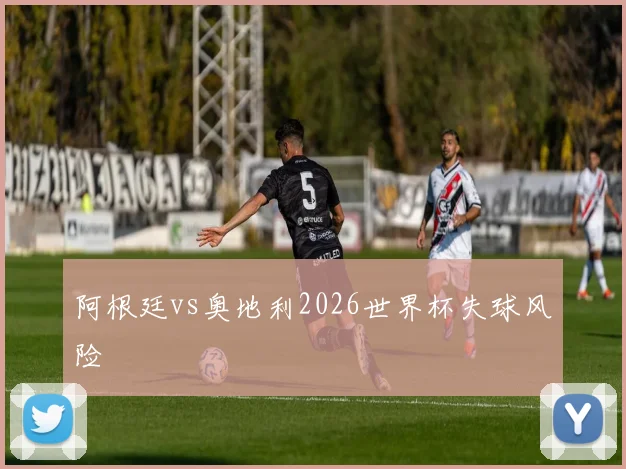 阿根廷vs奥地利2026世界杯失球风险