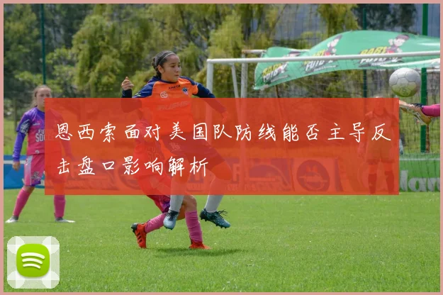 恩西索面对美国队防线能否主导反击盘口影响解析