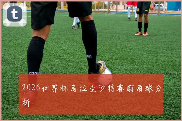 2026世界杯乌拉圭沙特赛前角球分析