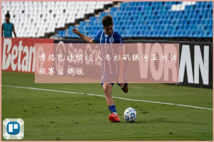 博格巴连续过人洛杉矶银河亚洲劲旅赛后热议