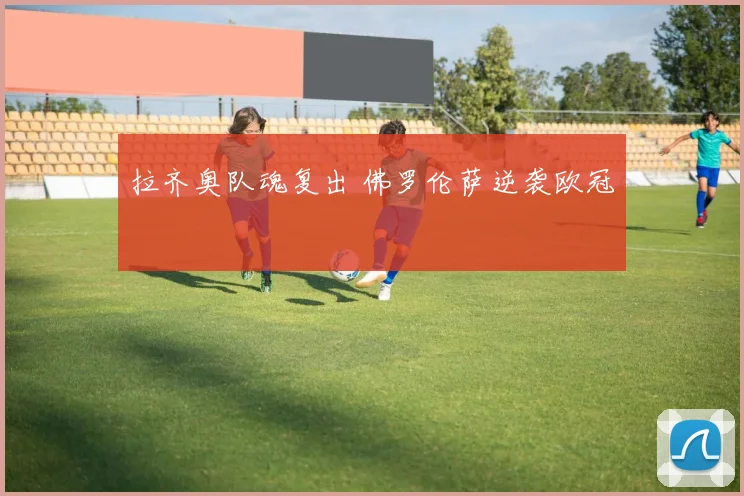 拉齐奥队魂复出 佛罗伦萨逆袭欧冠