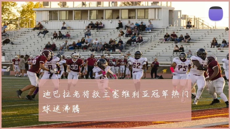 迪巴拉老将救主塞维利亚冠军热门球迷沸腾