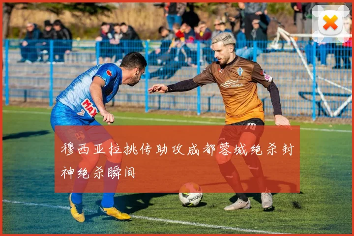 穆西亚拉挑传助攻成都蓉城绝杀封神绝杀瞬间