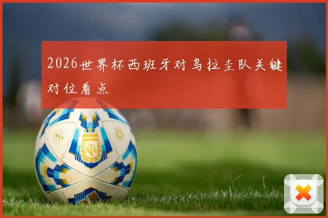 2026世界杯西班牙对乌拉圭队关键对位看点