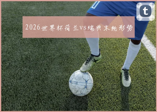 2026世界杯荷兰vs瑞典末轮形势