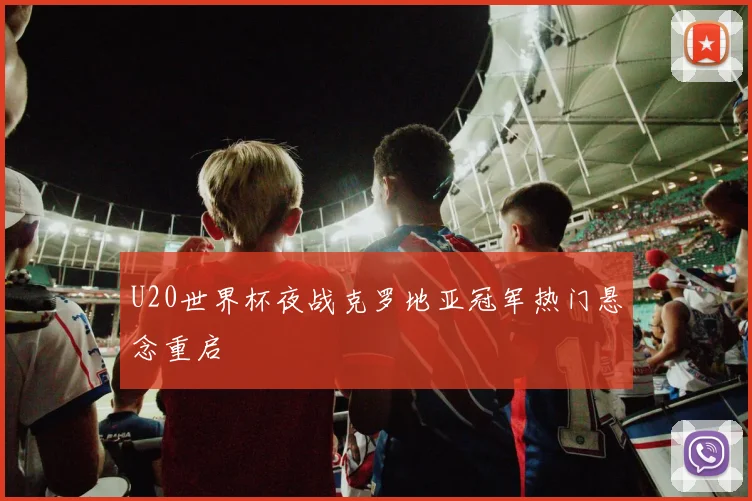 U20世界杯夜战克罗地亚冠军热门悬念重启