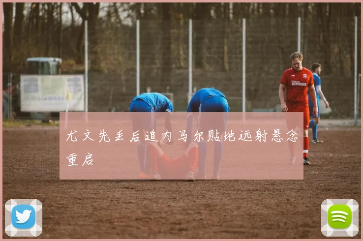 尤文先丢后追内马尔贴地远射悬念重启