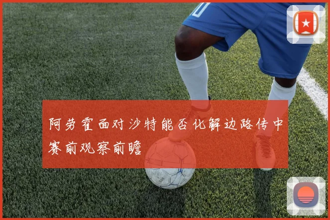 阿劳霍面对沙特能否化解边路传中赛前观察前瞻