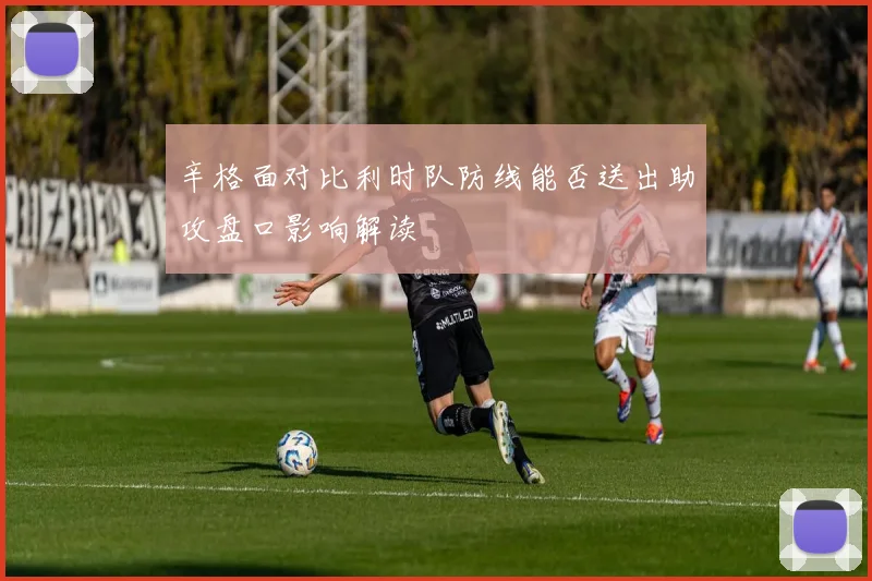 辛格面对比利时队防线能否送出助攻盘口影响解读