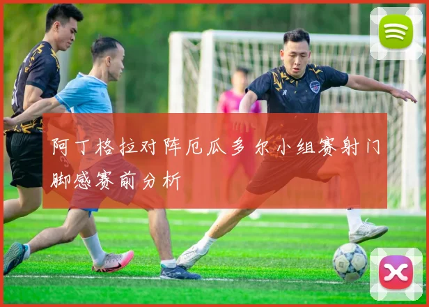 阿丁格拉对阵厄瓜多尔小组赛射门脚感赛前分析