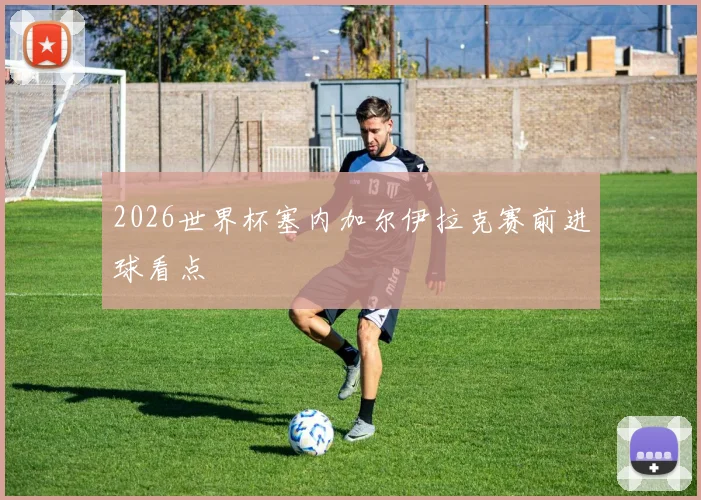 2026世界杯塞内加尔伊拉克赛前进球看点