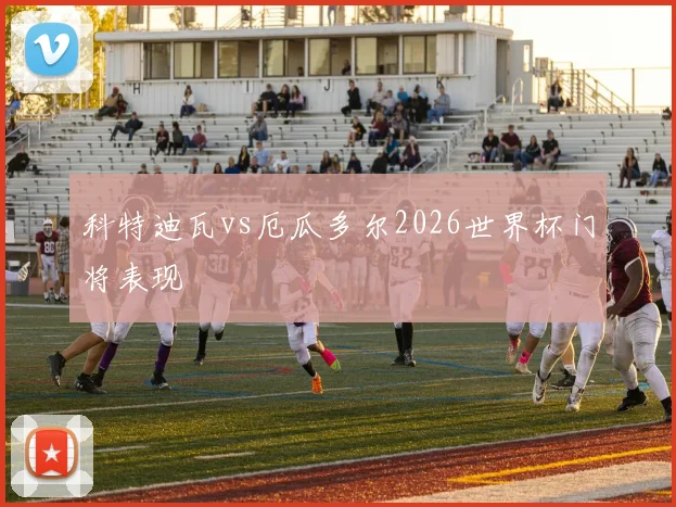 科特迪瓦vs厄瓜多尔2026世界杯门将表现